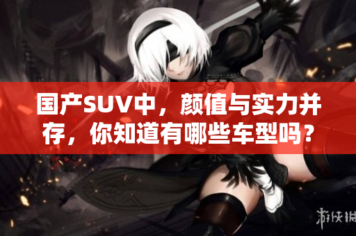 國產(chǎn)SUV中，顏值與實(shí)力并存，你知道有哪些車型嗎？