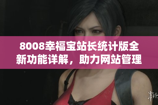8008幸福寶站長統(tǒng)計版全新功能詳解，助力網站管理更輕松