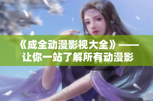 《成全動漫影視大全》—— 讓你一站了解所有動漫影視作品