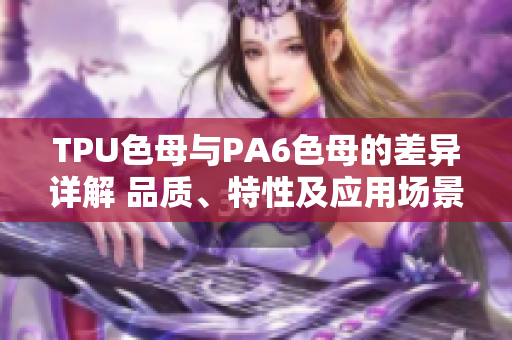 TPU色母與PA6色母的差異詳解 品質(zhì)、特性及應(yīng)用場(chǎng)景對(duì)比