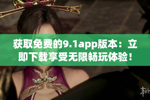 獲取免費(fèi)的9.1app版本：立即下載享受無(wú)限暢玩體驗(yàn)！