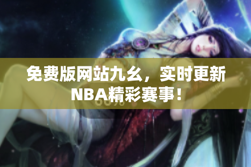 免費(fèi)版網(wǎng)站九幺，實(shí)時(shí)更新NBA精彩賽事！
