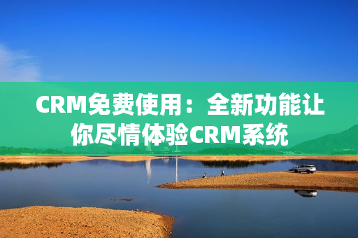 CRM免費(fèi)使用：全新功能讓你盡情體驗(yàn)CRM系統(tǒng)
