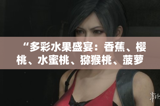 “多彩水果盛宴：香蕉、櫻桃、水蜜桃、獼猴桃、菠蘿合力綻放！”