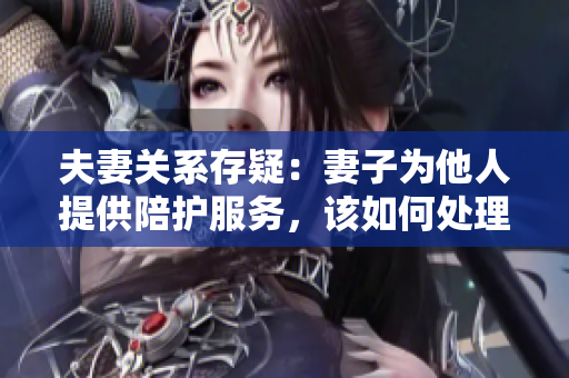 夫妻關(guān)系存疑：妻子為他人提供陪護(hù)服務(wù)，該如何處理？