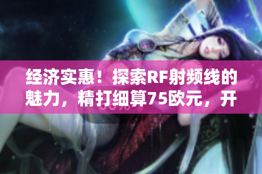 經(jīng)濟(jì)實(shí)惠！探索RF射頻線的魅力，精打細(xì)算75歐元，開啟無限可能