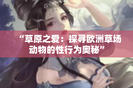 “草原之愛(ài)：探尋歐洲草場(chǎng)動(dòng)物的性行為奧秘”