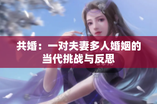 共婚：一對(duì)夫妻多人婚姻的當(dāng)代挑戰(zhàn)與反思