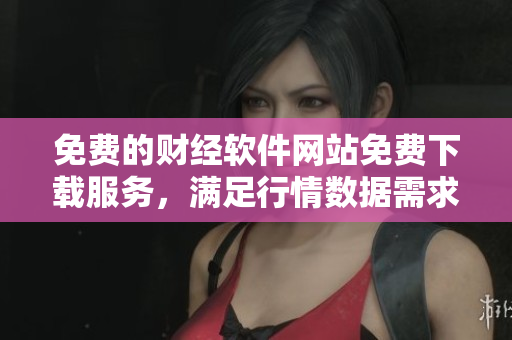 免費(fèi)的財(cái)經(jīng)軟件網(wǎng)站免費(fèi)下載服務(wù)，滿足行情數(shù)據(jù)需求