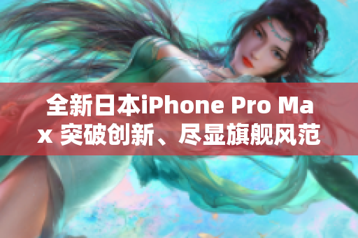 全新日本iPhone Pro Max 突破創(chuàng)新、盡顯旗艦風(fēng)范