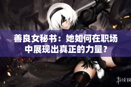 善良女秘書：她如何在職場(chǎng)中展現(xiàn)出真正的力量？