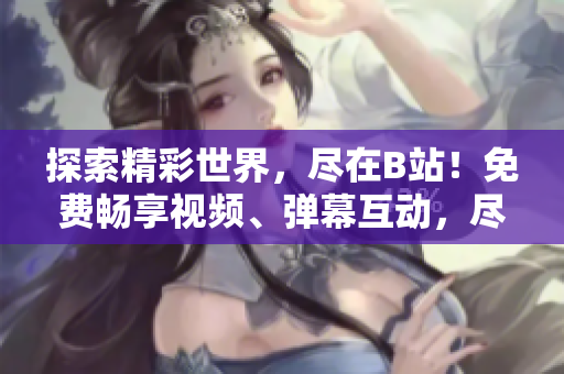 探索精彩世界，盡在B站！免費(fèi)暢享視頻、彈幕互動(dòng)，盡情沉浸，盡在嗶哩嗶哩！