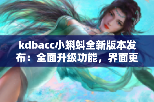 kdbacc小蝌蚪全新版本發(fā)布：全面升級(jí)功能，界面更智能易用