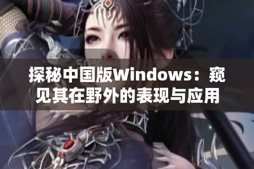 探秘中國(guó)版Windows：窺見(jiàn)其在野外的表現(xiàn)與應(yīng)用