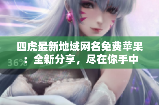 四虎最新地域網(wǎng)名免費(fèi)蘋果：全新分享，盡在你手中