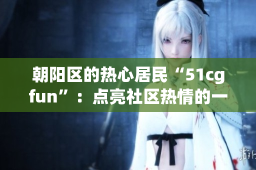 朝陽區(qū)的熱心居民“51cgfun”：點(diǎn)亮社區(qū)熱情的一面