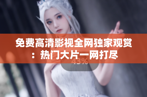 免費(fèi)高清影視全網(wǎng)獨(dú)家觀賞:熱門大片一網(wǎng)打盡 免費(fèi)高清影視全網(wǎng)獨(dú)家觀賞:熱門大片一網(wǎng)打盡