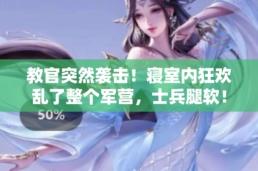 教官突然襲擊！寢室內(nèi)狂歡亂了整個(gè)軍營，士兵腿軟！