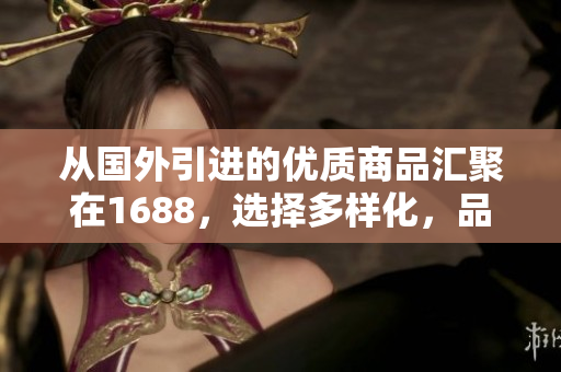 從國外引進(jìn)的優(yōu)質(zhì)商品匯聚在1688，選擇多樣化，品質(zhì)保證
