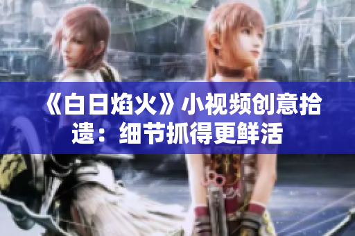 《白日焰火》小視頻創(chuàng)意拾遺：細(xì)節(jié)抓得更鮮活