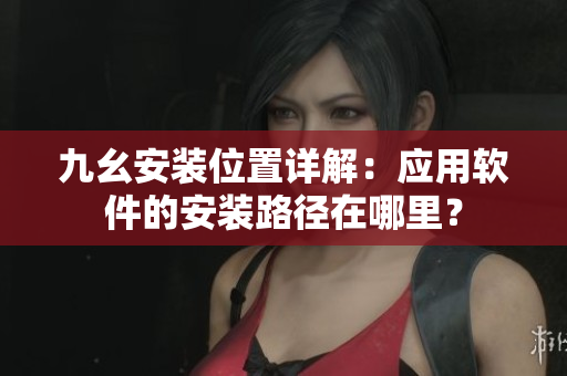 九幺安裝位置詳解：應用軟件的安裝路徑在哪里？