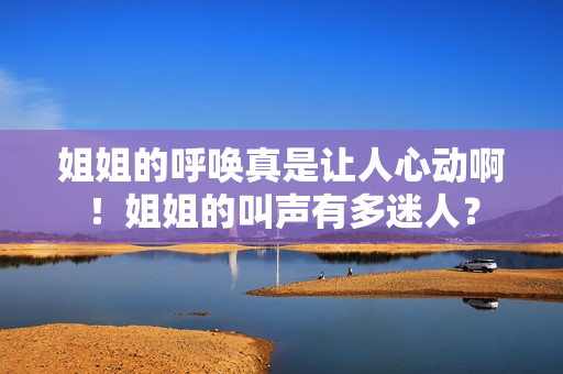 姐姐的呼喚真是讓人心動啊！姐姐的叫聲有多迷人？
