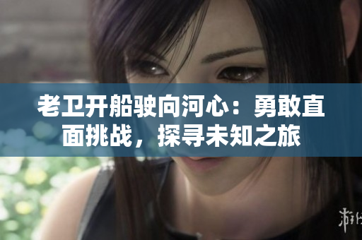 老衛(wèi)開船駛向河心：勇敢直面挑戰(zhàn)，探尋未知之旅