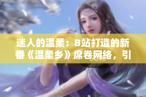 迷人的溫柔：B站打造的新番《溫柔鄉(xiāng)》席卷網(wǎng)絡(luò)，引領(lǐng)觀眾走入溫馨世界