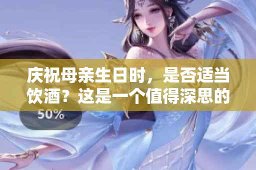 慶祝母親生日時，是否適當(dāng)飲酒？這是一個值得深思的問題