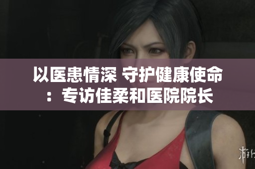以醫(yī)患情深 守護健康使命：專訪佳柔和醫(yī)院院長