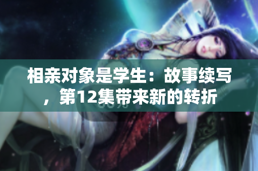 相親對(duì)象是學(xué)生：故事續(xù)寫(xiě)，第12集帶來(lái)新的轉(zhuǎn)折