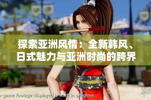 探索亞洲風情：全新韓風、日式魅力與亞洲時尚的跨界碰撞