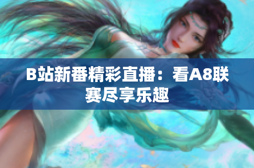 B站新番精彩直播：看A8聯(lián)賽盡享樂趣
