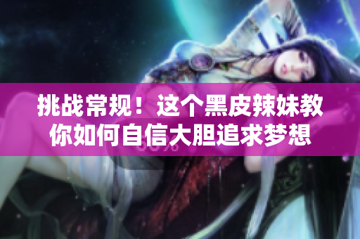 挑戰(zhàn)常規(guī)！這個黑皮辣妹教你如何自信大膽追求夢想