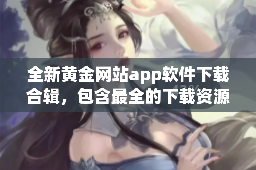 全新黃金網(wǎng)站app軟件下載合輯，包含最全的下載資源推薦，讓您盡享黃金時代的應用盛宴！