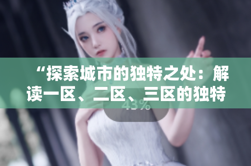 “探索城市的獨特之處：解讀一區(qū)、二區(qū)、三區(qū)的獨特魅力”