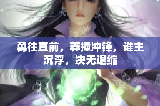 勇往直前，莽撞沖鋒，誰主沉浮，決無退縮