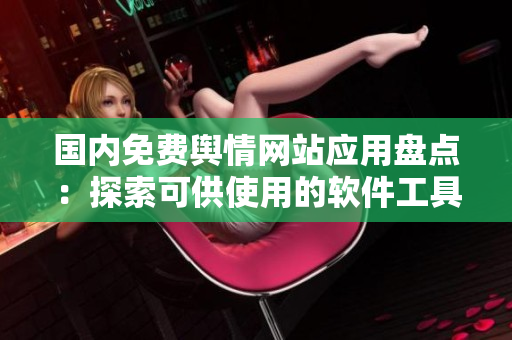 國(guó)內(nèi)免費(fèi)輿情網(wǎng)站應(yīng)用盤點(diǎn)：探索可供使用的軟件工具