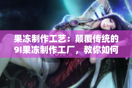 果凍制作工藝：顛覆傳統(tǒng)的9I果凍制作工廠，教你如何制作美味果凍