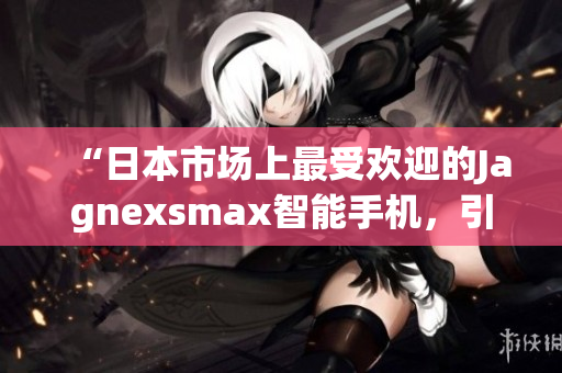 “日本市場(chǎng)上最受歡迎的Jagnexsmax智能手機(jī)，引領(lǐng)科技潮流”