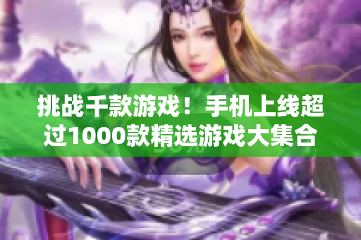 挑戰(zhàn)千款游戲！手機(jī)上線超過1000款精選游戲大集合