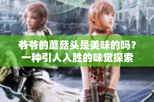 爺爺?shù)哪⒐筋^是美味的嗎？一種引人入勝的味覺探索
