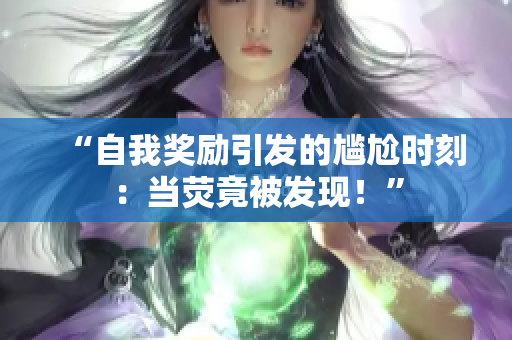 “自我獎勵引發(fā)的尷尬時(shí)刻：當(dāng)熒竟被發(fā)現(xiàn)！”