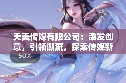 天美傳媒有限公司：激發(fā)創(chuàng)意，引領(lǐng)潮流，探索傳媒新紀(jì)元！
