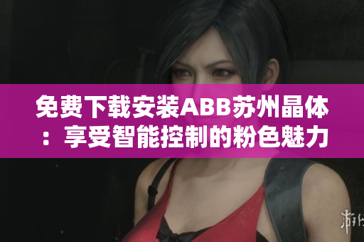 免費下載安裝ABB蘇州晶體：享受智能控制的粉色魅力