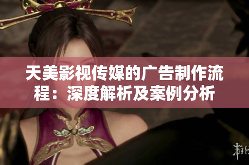 天美影視傳媒的廣告制作流程：深度解析及案例分析