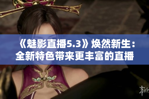 《魅影直播5.3》煥然新生：全新特色帶來更豐富的直播體驗(yàn)