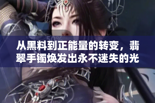 從黑料到正能量的轉(zhuǎn)變，翡翠手鐲煥發(fā)出永不迷失的光芒