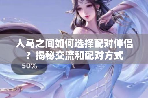 人馬之間如何選擇配對伴侶？揭秘交流和配對方式