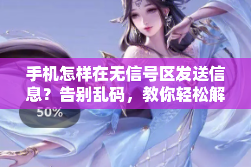 手機(jī)怎樣在無信號區(qū)發(fā)送信息？告別亂碼，教你輕松解決！